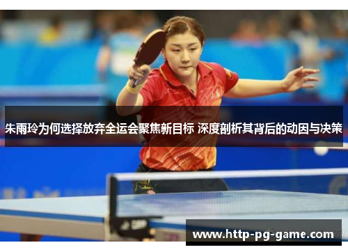 朱雨玲为何选择放弃全运会聚焦新目标 深度剖析其背后的动因与决策