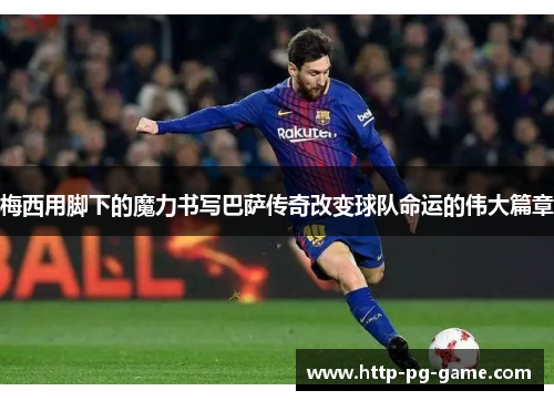 梅西用脚下的魔力书写巴萨传奇改变球队命运的伟大篇章 梅西用脚下的魔力书写巴萨传奇改变球队命运的伟大篇章