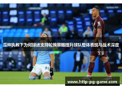 瓜帅执教下为何球迷支持轮换策略提升球队整体表现与战术深度 瓜帅执教下为何球迷支持轮换策略提升球队整体表现与战术深度