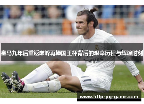 皇马九年后重返巅峰再捧国王杯背后的艰辛历程与辉煌时刻 皇马九年后重返巅峰再捧国王杯背后的艰辛历程与辉煌时刻