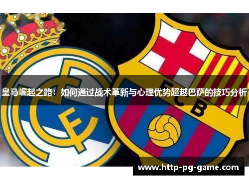 皇马崛起之路:如何通过战术革新与心理优势超越巴萨的技巧分析 皇马崛起之路:如何通过战术革新与心理优势超越巴萨的技巧分析