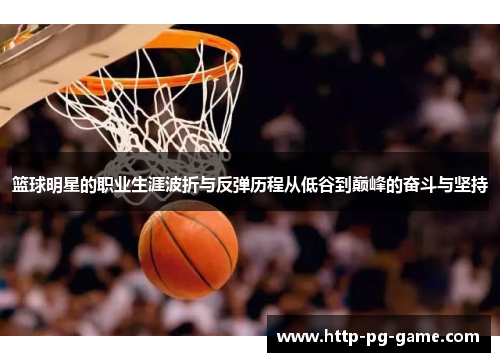 篮球明星的职业生涯波折与反弹历程从低谷到巅峰的奋斗与坚持 篮球明星的职业生涯波折与反弹历程从低谷到巅峰的奋斗与坚持
