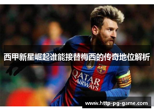 西甲新星崛起谁能接替梅西的传奇地位解析