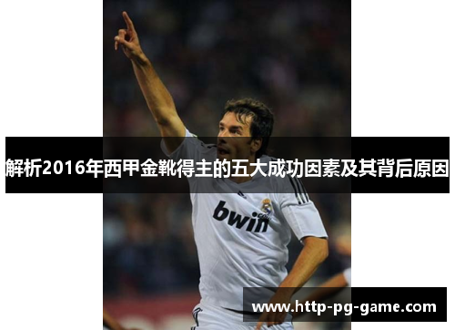 解析2016年西甲金靴得主的五大成功因素及其背后原因