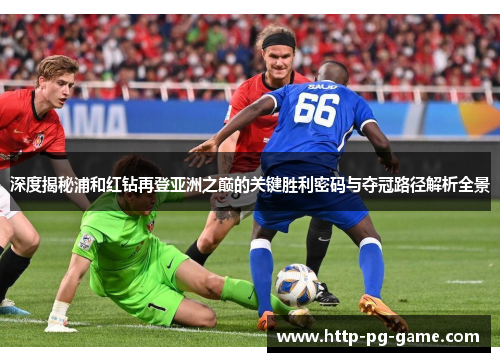 深度揭秘浦和红钻再登亚洲之巅的关键胜利密码与夺冠路径解析全景