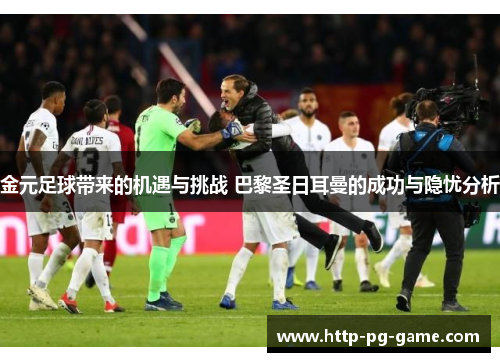 金元足球带来的机遇与挑战 巴黎圣日耳曼的成功与隐忧分析