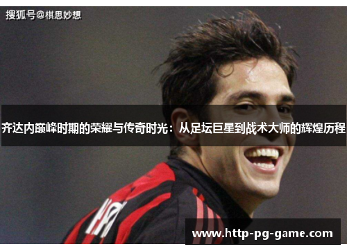 齐达内巅峰时期的荣耀与传奇时光：从足坛巨星到战术大师的辉煌历程