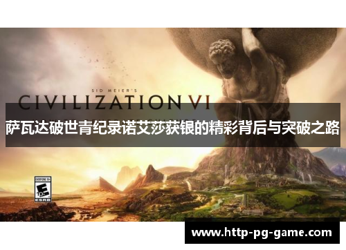 萨瓦达破世青纪录诺艾莎获银的精彩背后与突破之路 萨瓦达破世青纪录诺艾莎获银的精彩背后与突破之路