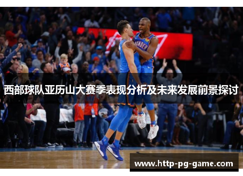 西部球队亚历山大赛季表现分析及未来发展前景探讨 西部球队亚历山大赛季表现分析及未来发展前景探讨