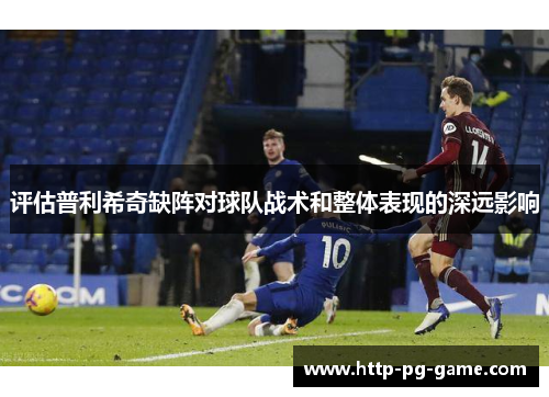 评估普利希奇缺阵对球队战术和整体表现的深远影响 评估普利希奇缺阵对球队战术和整体表现的深远影响