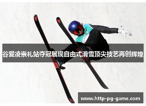谷爱凌崇礼站夺冠展现自由式滑雪顶尖技艺再创辉煌 谷爱凌崇礼站夺冠展现自由式滑雪顶尖技艺再创辉煌