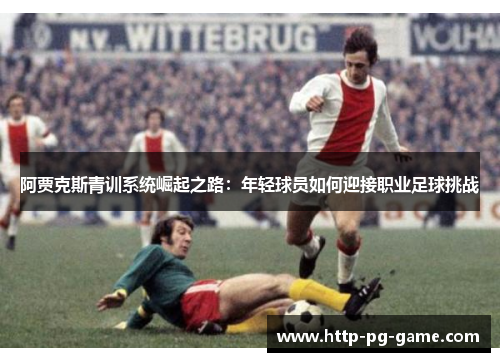 阿贾克斯青训系统崛起之路：年轻球员如何迎接职业足球挑战