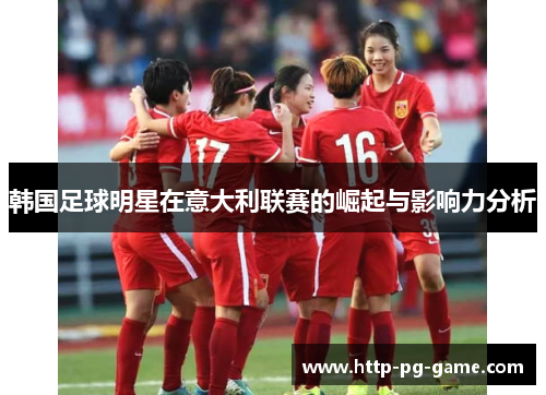 韩国足球明星在意大利联赛的崛起与影响力分析 韩国足球明星在意大利联赛的崛起与影响力分析