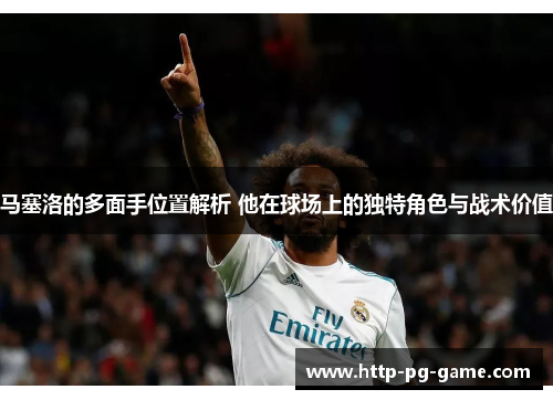 马塞洛的多面手位置解析 他在球场上的独特角色与战术价值 马塞洛的多面手位置解析 他在球场上的独特角色与战术价值