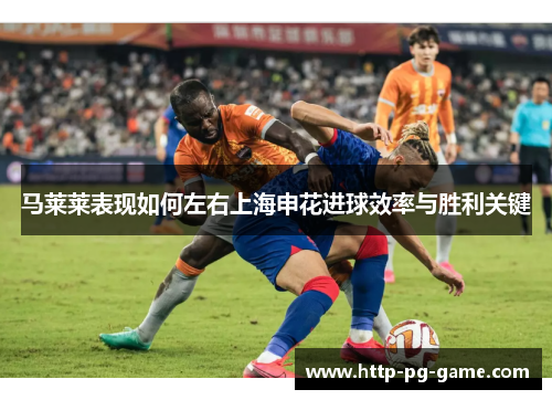 马莱莱表现如何左右上海申花进球效率与胜利关键